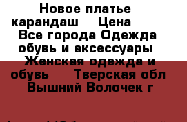 Новое платье - карандаш  › Цена ­ 800 - Все города Одежда, обувь и аксессуары » Женская одежда и обувь   . Тверская обл.,Вышний Волочек г.